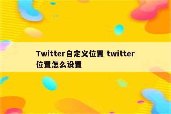 Twitter自定义位置 twitter位置怎么设置