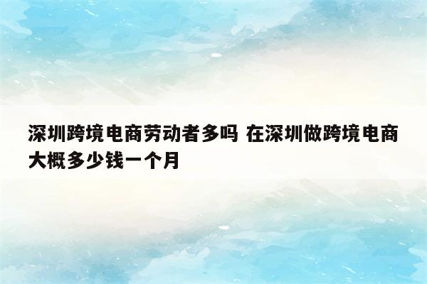 深圳跨境电商劳动者多吗 在深圳做跨境电商大概多少钱一个月