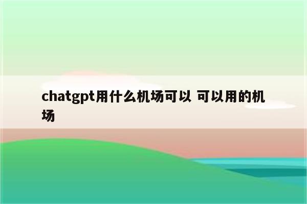 chatgpt用什么机场可以 可以用的机场