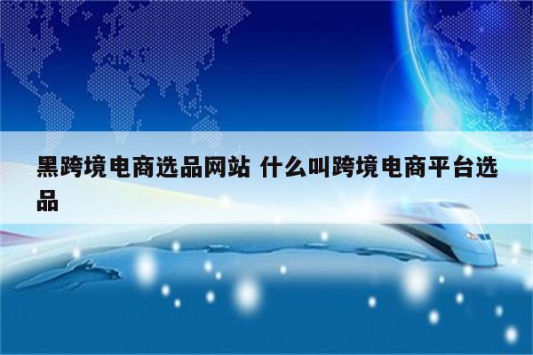 黑跨境电商选品网站 什么叫跨境电商平台选品