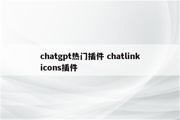 chatgpt热门插件 chatlinkicons插件