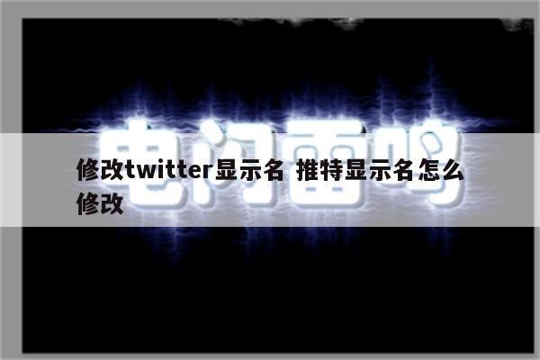 修改twitter显示名 推特显示名怎么修改