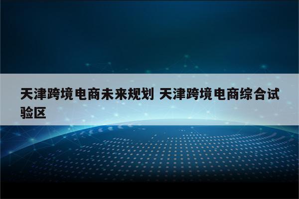 天津跨境电商未来规划 天津跨境电商综合试验区