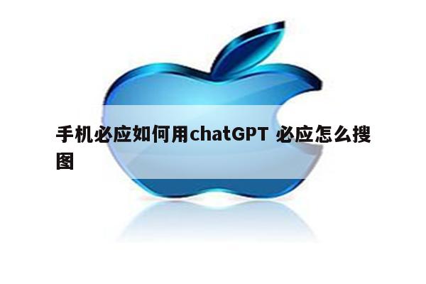手机必应如何用chatGPT 必应怎么搜图