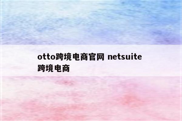 otto跨境电商官网 netsuite 跨境电商