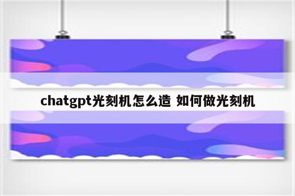 chatgpt光刻机怎么造 如何做光刻机