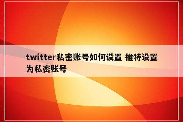 twitter私密账号如何设置 推特设置为私密账号
