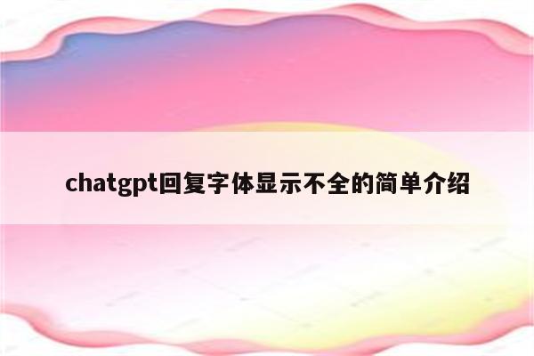chatgpt回复字体显示不全的简单介绍