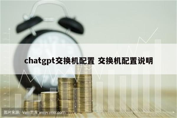 chatgpt交换机配置 交换机配置说明