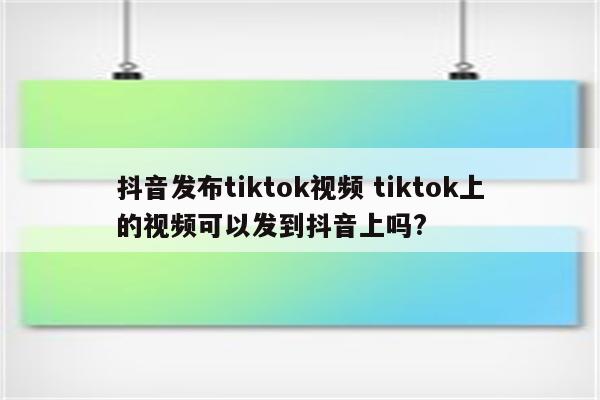 抖音发布tiktok视频 tiktok上的视频可以发到抖音上吗?