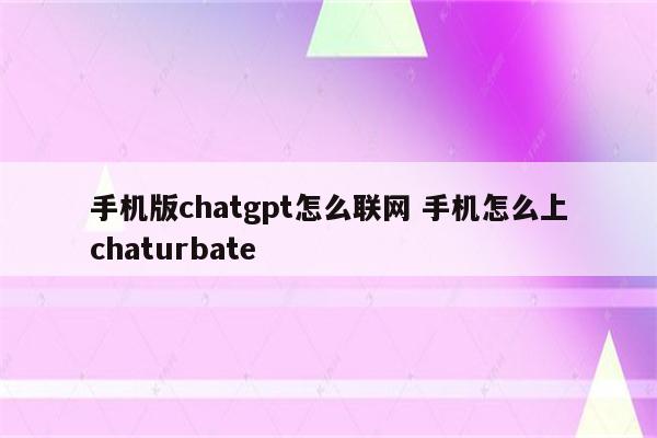 手机版chatgpt怎么联网 手机怎么上chaturbate