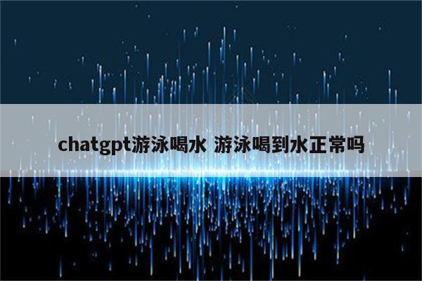 chatgpt游泳喝水 游泳喝到水正常吗