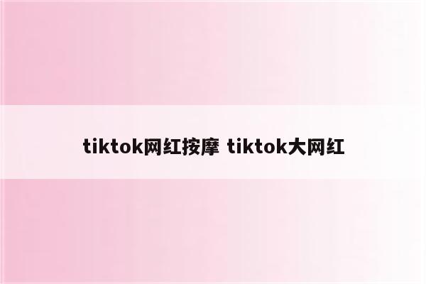 tiktok网红按摩 tiktok大网红