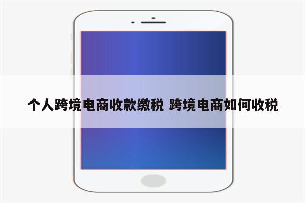 个人跨境电商收款缴税 跨境电商如何收税