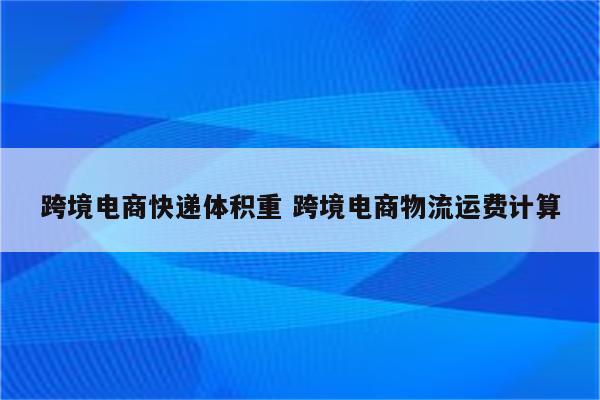 跨境电商快递体积重 跨境电商物流运费计算