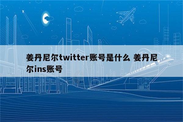 姜丹尼尔twitter账号是什么 姜丹尼尔ins账号