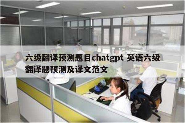 六级翻译预测题目chatgpt 英语六级翻译题预测及译文范文