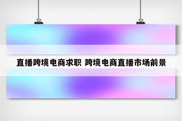 直播跨境电商求职 跨境电商直播市场前景