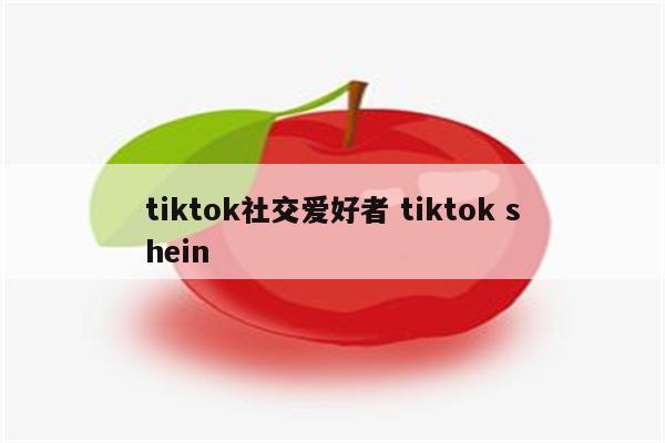 tiktok社交爱好者 tiktok shein