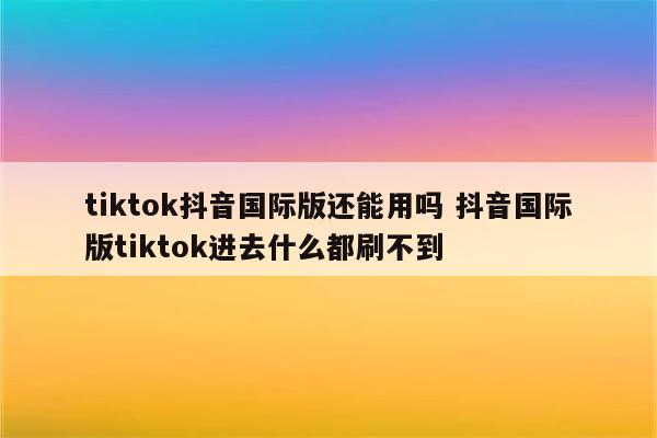 tiktok抖音国际版还能用吗 抖音国际版tiktok进去什么都刷不到