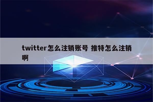 twitter怎么注销账号 推特怎么注销啊