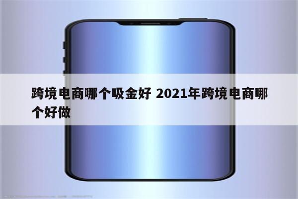 跨境电商哪个吸金好 2021年跨境电商哪个好做