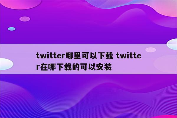 twitter哪里可以下载 twitter在哪下载的可以安装