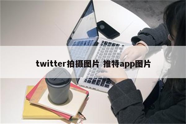 twitter拍摄图片 推特app图片