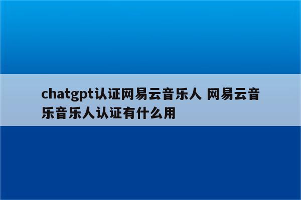 chatgpt认证网易云音乐人 网易云音乐音乐人认证有什么用