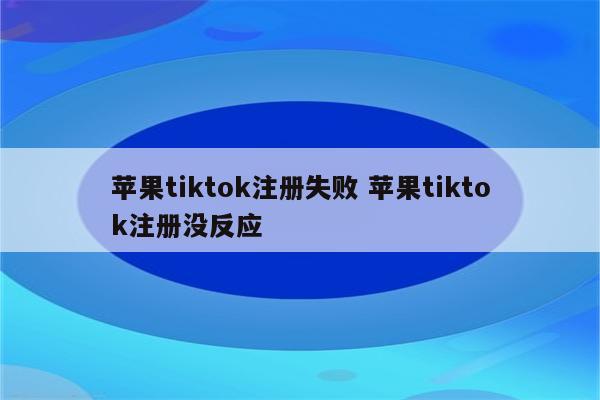 苹果tiktok注册失败 苹果tiktok注册没反应