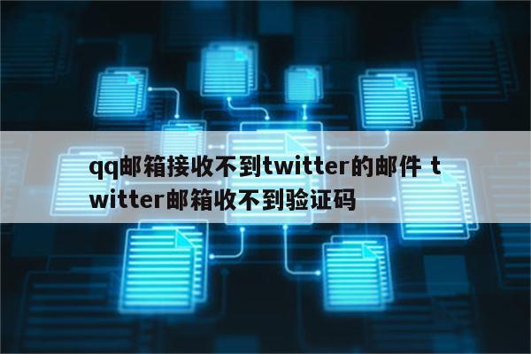 qq邮箱接收不到twitter的邮件 twitter邮箱收不到验证码
