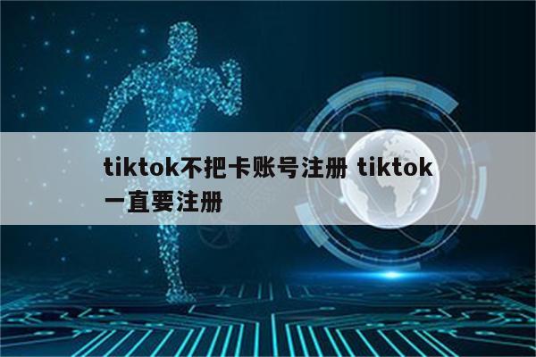 tiktok不把卡账号注册 tiktok一直要注册