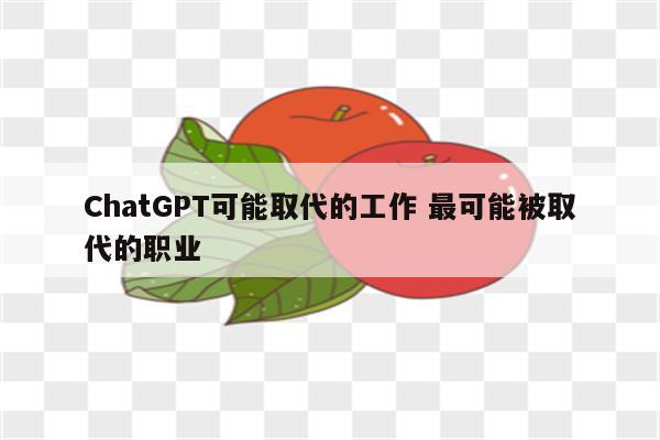 ChatGPT可能取代的工作 最可能被取代的职业