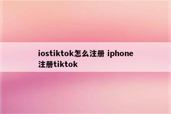 iostiktok怎么注册 iphone注册tiktok