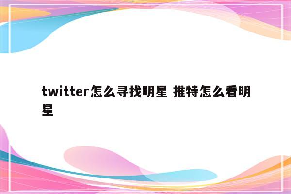 twitter怎么寻找明星 推特怎么看明星