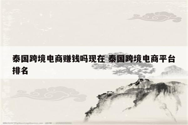 泰国跨境电商赚钱吗现在 泰国跨境电商平台排名