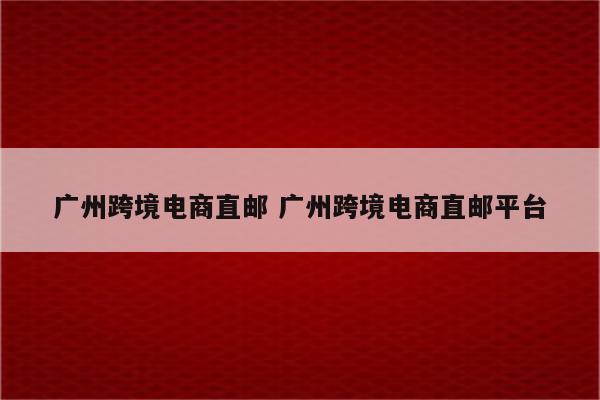 广州跨境电商直邮 广州跨境电商直邮平台
