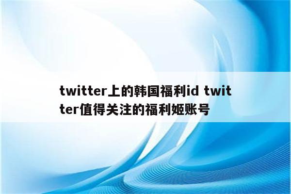 twitter上的韩国福利id twitter值得关注的福利姬账号