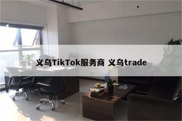 义乌TikTok服务商 义乌trade