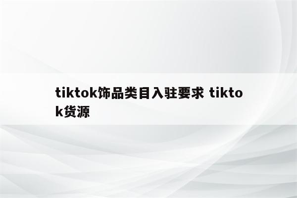 tiktok饰品类目入驻要求 tiktok货源