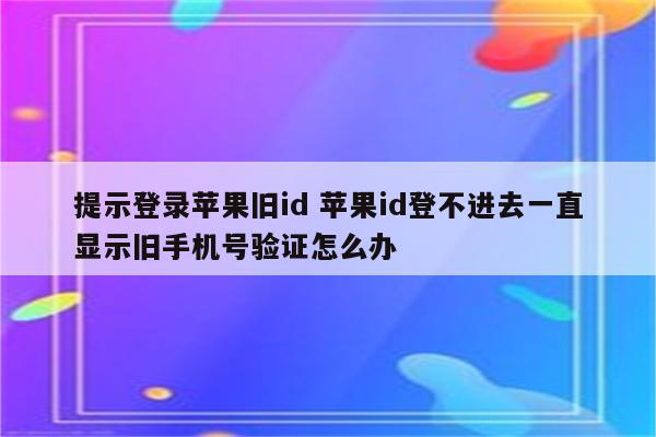 提示登录苹果旧id 苹果id登不进去一直显示旧手机号验证怎么办