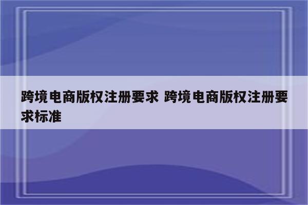 跨境电商版权注册要求 跨境电商版权注册要求标准