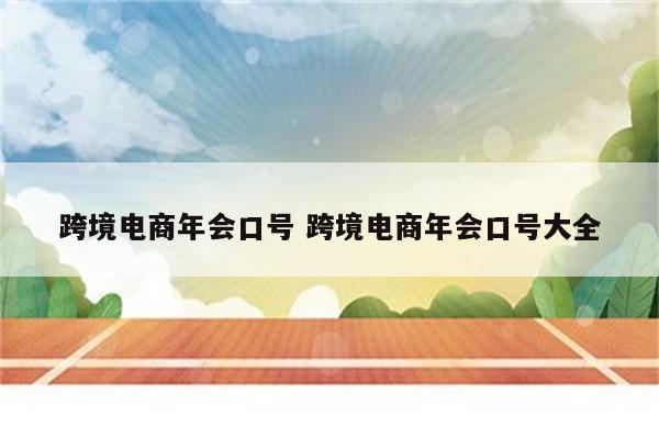 跨境电商年会口号 跨境电商年会口号大全