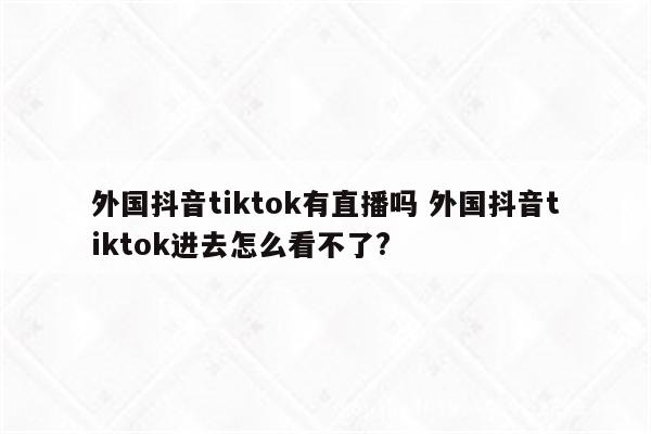 外国抖音tiktok有直播吗 外国抖音tiktok进去怎么看不了?