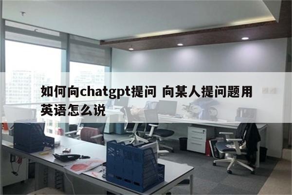 如何向chatgpt提问 向某人提问题用英语怎么说