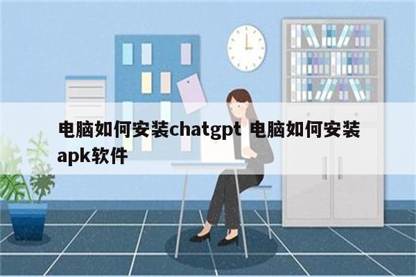 电脑如何安装chatgpt 电脑如何安装apk软件