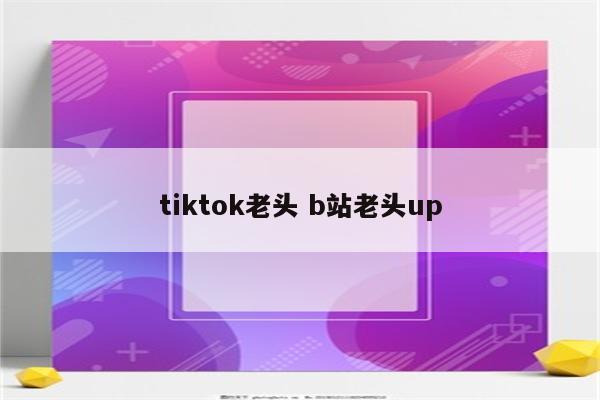 tiktok老头 b站老头up
