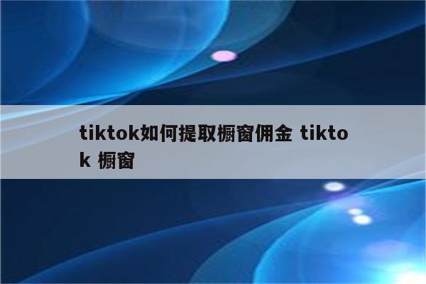tiktok如何提取橱窗佣金 tiktok 橱窗