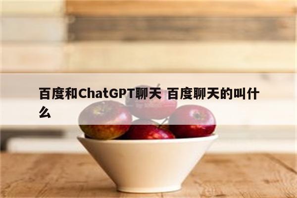 百度和ChatGPT聊天 百度聊天的叫什么