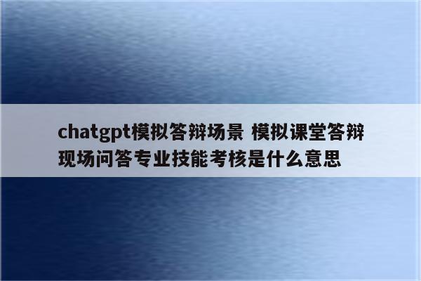 chatgpt模拟答辩场景 模拟课堂答辩现场问答专业技能考核是什么意思